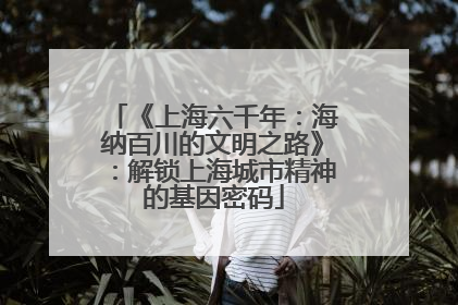 《上海六千年：海纳百川的文明之路》：解锁上海城市精神的基因密码