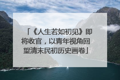 《人生若如初见》即将收官，以青年视角回望清末民初历史画卷