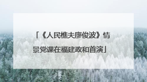 《人民樵夫廖俊波》情景党课在福建政和首演