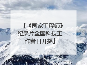 《国家工程师》纪录片全国科技工作者日开播