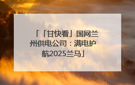 「甘快看」国网兰州供电公司：满电护航2025兰马