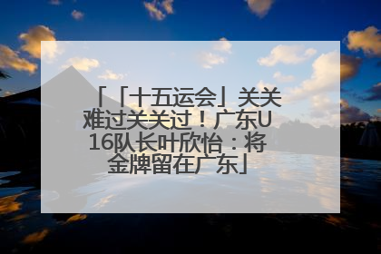 「十五运会」关关难过关关过！广东U16队长叶欣怡：将金牌留在广东