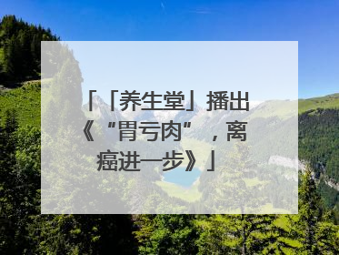 「养生堂」播出《“胃亏肉”，离癌进一步》