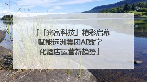 「光富科技」精彩启幕 赋能远洲集团AI数字化酒店运营新趋势