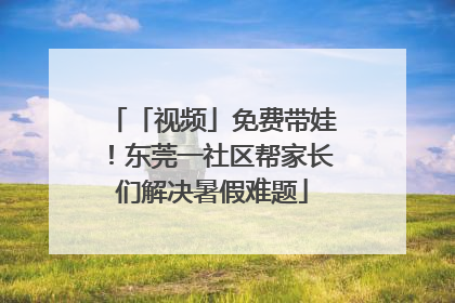 「视频」免费带娃！东莞一社区帮家长们解决暑假难题