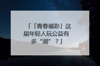 「青春福彩」这届年轻人玩公益有多“潮”？