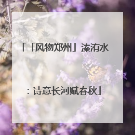 「风物郑州」溱洧水：诗意长河赋春秋