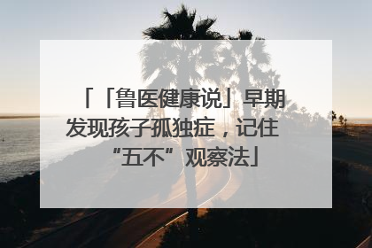 「鲁医健康说」早期发现孩子孤独症，记住“五不”观察法