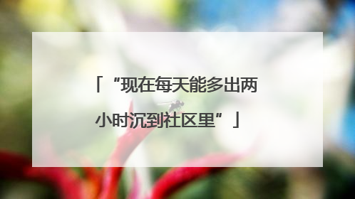 “现在每天能多出两小时沉到社区里”