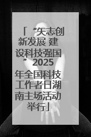 “矢志创新发展 建设科技强国”2025年全国科技工作者日湖南主场活动举行