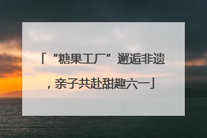 “糖果工厂”邂逅非遗，亲子共赴甜趣六一
