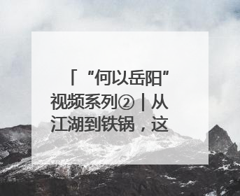“何以岳阳”视频系列②｜从江湖到铁锅，这波红温我先炫为敬！