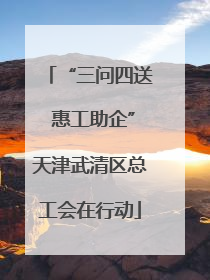“三问四送 惠工助企”天津武清区总工会在行动