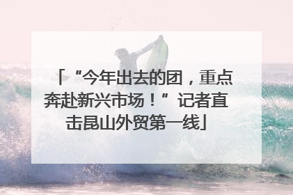 “今年出去的团，重点奔赴新兴市场！”记者直击昆山外贸第一线