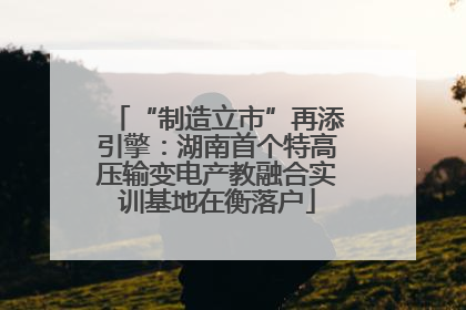 “制造立市”再添引擎：湖南首个特高压输变电产教融合实训基地在衡落户
