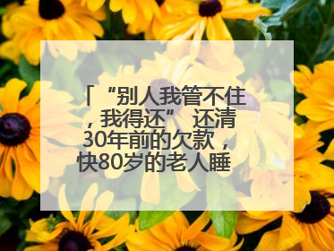 “别人我管不住，我得还” 还清30年前的欠款，快80岁的老人睡了个好觉