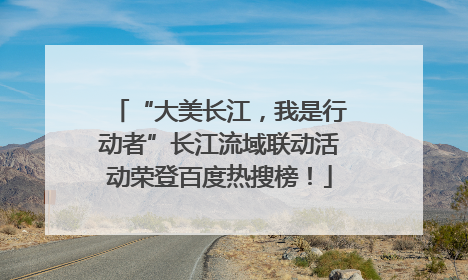 “大美长江,我是行动者”长江流域联动活动荣登百度热搜榜!