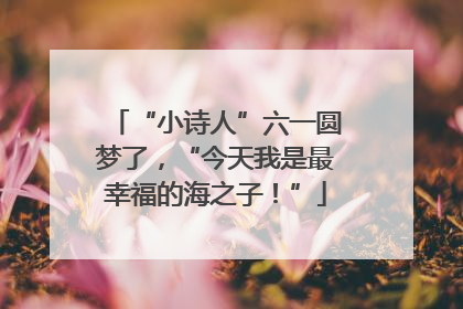 “小诗人”六一圆梦了，“今天我是最幸福的海之子！”
