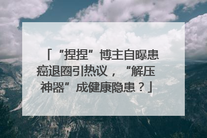 “捏捏”博主自曝患癌退圈引热议，“解压神器”成健康隐患？