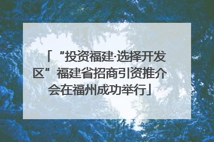 “投资福建·选择开发区”福建省招商引资推介会在福州成功举行