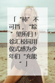 “柿”不可挡，“粽”望所归！徐汇校园用仪式感为少年们“充能”