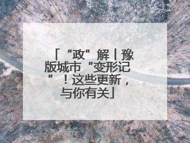 “政”解丨豫版城市“变形记”！这些更新，与你有关