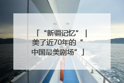 “新疆记忆”｜美了近70年的“中国最美剧场”