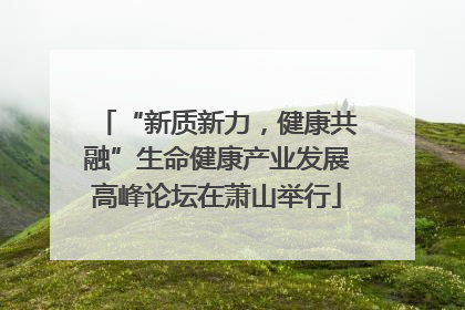 “新质新力，健康共融”生命健康产业发展高峰论坛在萧山举行