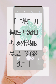 “旗”开得胜！沈阳考场外满眼尽是“好彩头”