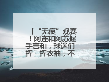 “无痕”观赛！阿连和阿苏握手言和，球迷们挥一挥衣袖，不留下一片云彩