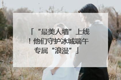 “最美人墙”上线！他们守护冰城端午专属“浪漫”