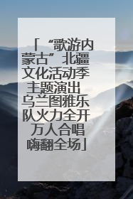 “歌游内蒙古”北疆文化活动季主题演出 乌兰图雅乐队火力全开 万人合唱嗨翻全场