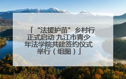 “法援护苗”乡村行正式启动 九江市青少年法学院共建签约仪式举行（组图）