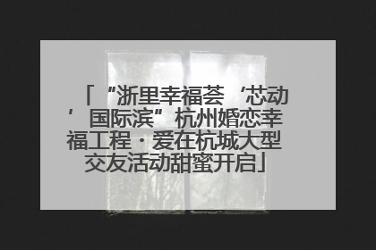 “浙里幸福荟‘芯动’国际滨”杭州婚恋幸福工程・爱在杭城大型交友活动甜蜜开启