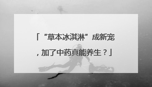 “草本冰淇淋”成新宠，加了中药真能养生？
