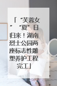 “芙蓉女”“夏”日归来！湖南烈士公园两座标志性雕塑养护工程完工