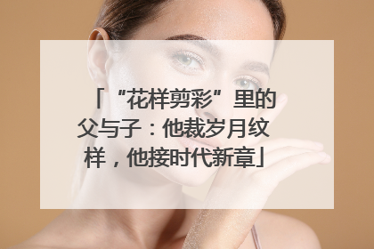 “花样剪彩”里的父与子：他裁岁月纹样，他接时代新章