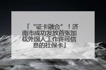 “证卡融合”！济南市成功发放首张加载外国人工作许可信息的社保卡