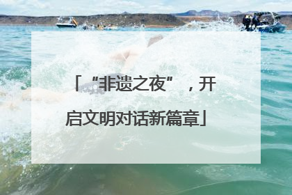 “非遗之夜”，开启文明对话新篇章