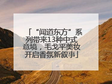 “闻道东方”系列带来13种中式意境，毛戈平美妆开启香氛新叙事
