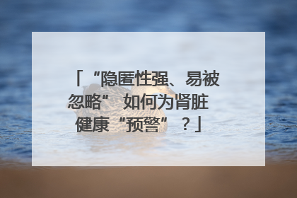 “隐匿性强、易被忽略” 如何为肾脏健康“预警”？