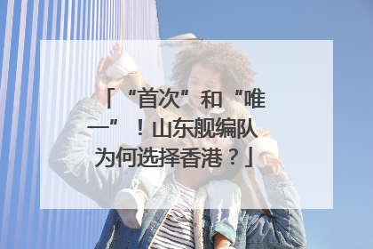 “首次”和“唯一”！山东舰编队为何选择香港？