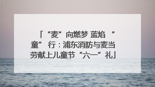 “麦”向燃梦 蓝焰 “童” 行：浦东消防与麦当劳献上儿童节“六一”礼