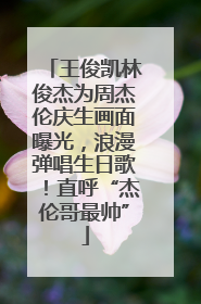 王俊凯林俊杰为周杰伦庆生画面曝光，浪漫弹唱生日歌！直呼“杰伦哥最帅”