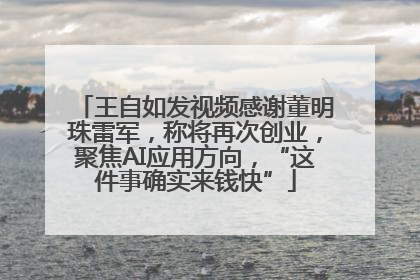 王自如发视频感谢董明珠雷军，称将再次创业，聚焦AI应用方向，“这件事确实来钱快”