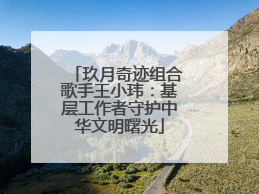 玖月奇迹组合歌手王小玮：基层工作者守护中华文明曙光