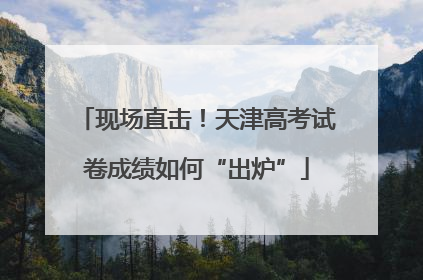 现场直击！天津高考试卷成绩如何“出炉”