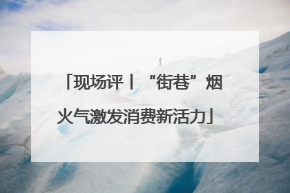 现场评丨“街巷”烟火气激发消费新活力