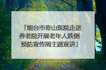 烟台市奇山医院走进养老院开展老年人跌倒预防宣传周主题宣讲