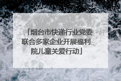 烟台市快递行业党委联合多家企业开展福利院儿童关爱行动